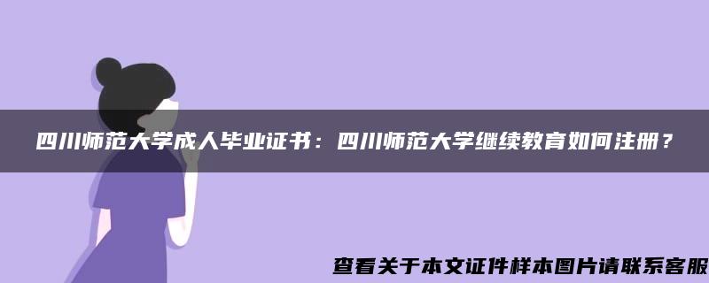 四川师范大学成人毕业证书：四川师范大学继续教育如何注册？