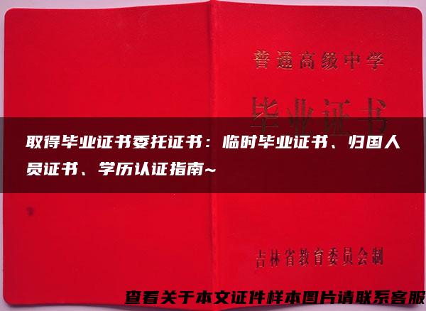 取得毕业证书委托证书：临时毕业证书、归国人员证书、学历认证指南~