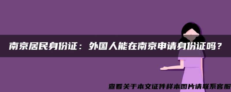 南京居民身份证：外国人能在南京申请身份证吗？