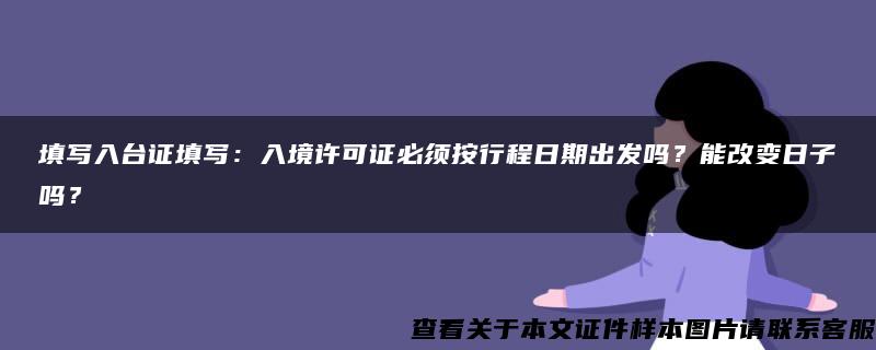 填写入台证填写：入境许可证必须按行程日期出发吗？能改变日子吗？