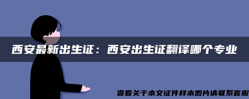 西安最新出生证：西安出生证翻译哪个专业