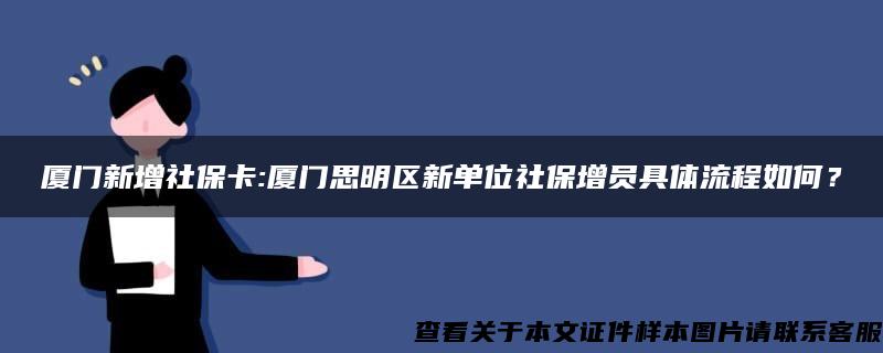 厦门新增社保卡:厦门思明区新单位社保增员具体流程如何？