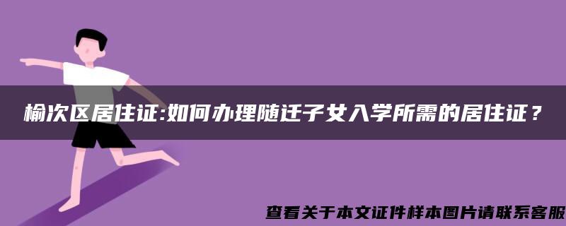 榆次区居住证:如何办理随迁子女入学所需的居住证？