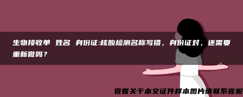 生物接收单 姓名 身份证:核酸检测名称写错，身份证对，还需要重新做吗？