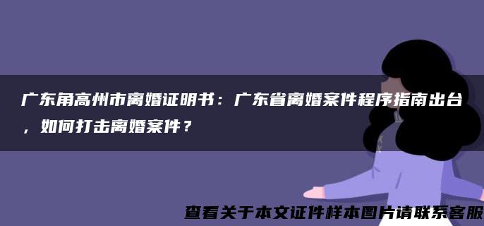 广东角高州市离婚证明书：广东省离婚案件程序指南出台，如何打击离婚案件？