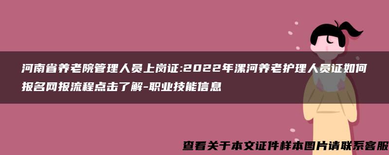 河南省养老院管理人员上岗证:2022年漯河养老护理人员证如何报名网报流程点击了解-职业技能信息