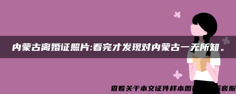 内蒙古离婚证照片:看完才发现对内蒙古一无所知。