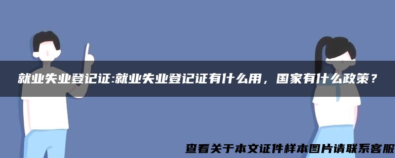 就业失业登记证:就业失业登记证有什么用，国家有什么政策？