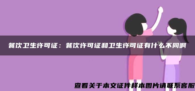 餐饮卫生许可证：餐饮许可证和卫生许可证有什么不同啊