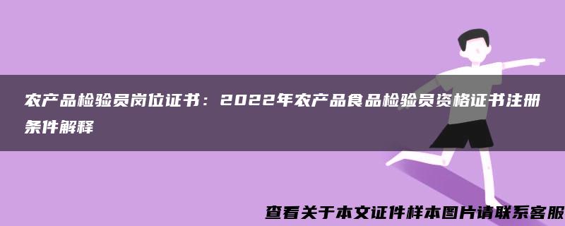 农产品检验员岗位证书：2022年农产品食品检验员资格证书注册条件解释