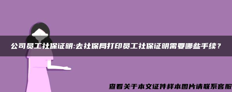 公司员工社保证明:去社保局打印员工社保证明需要哪些手续？