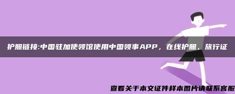 护照链接:中国驻加使领馆使用中国领事APP，在线护照、旅行证