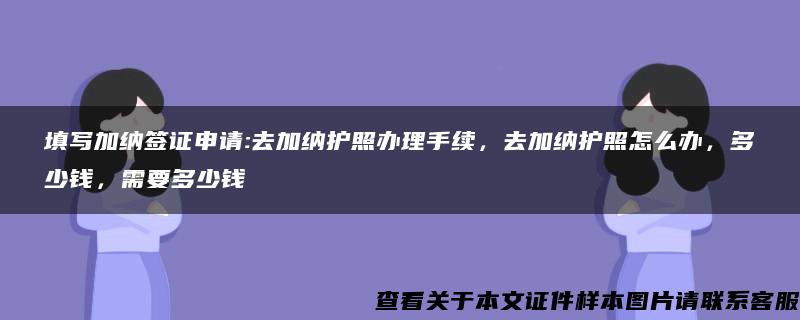 填写加纳签证申请:去加纳护照办理手续，去加纳护照怎么办，多少钱，需要多少钱