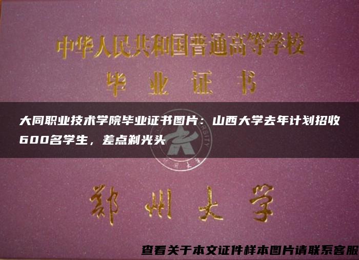 大同职业技术学院毕业证书图片：山西大学去年计划招收600名学生，差点剃光头