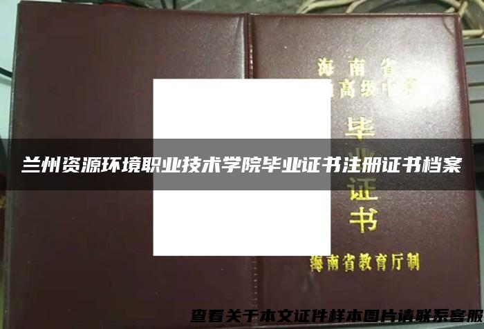 兰州资源环境职业技术学院毕业证书注册证书档案