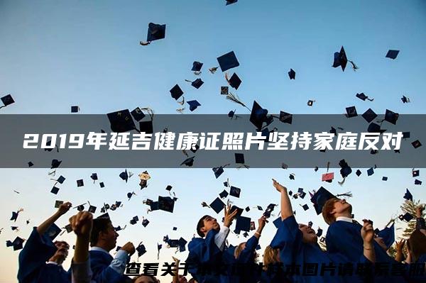 2019年延吉健康证照片坚持家庭反对