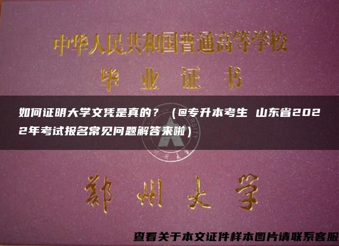 如何证明大学文凭是真的？（@专升本考生 山东省2022年考试报名常见问题解答来啦）