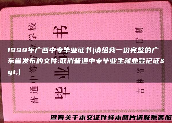 1999年广西中专毕业证书(请给我一份完整的广东省发布的文件:取消普通中专毕业生就业登记证>)