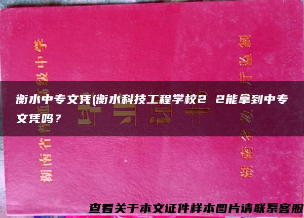 衡水中专文凭(衡水科技工程学校2 2能拿到中专文凭吗？