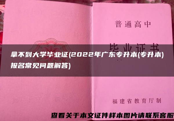 拿不到大学毕业证(2022年广东专升本(专升本)报名常见问题解答)