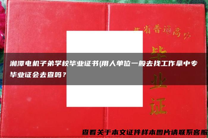 湘潭电机子弟学校毕业证书(用人单位一般去找工作拿中专毕业证会去查吗？