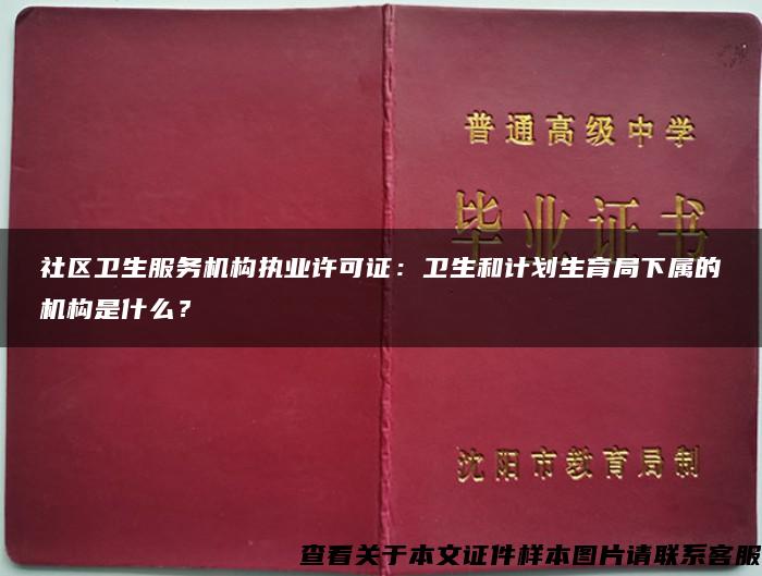 社区卫生服务机构执业许可证：卫生和计划生育局下属的机构是什么？