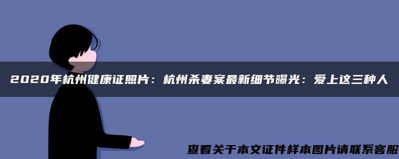 2020年杭州健康证照片：杭州杀妻案最新细节曝光：爱上这三种人