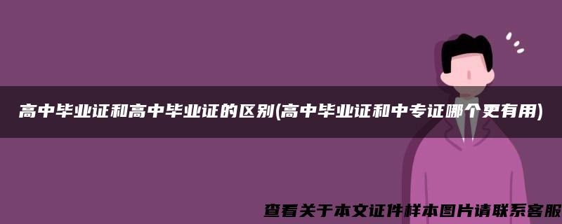 高中毕业证和高中毕业证的区别(高中毕业证和中专证哪个更有用)