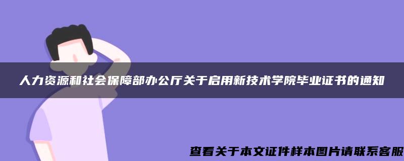 人力资源和社会保障部办公厅关于启用新技术学院毕业证书的通知