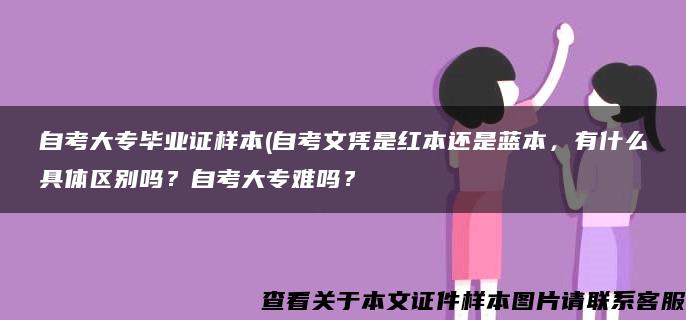 自考大专毕业证样本(自考文凭是红本还是蓝本，有什么具体区别吗？自考大专难吗？