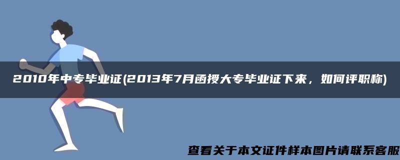 2010年中专毕业证(2013年7月函授大专毕业证下来，如何评职称)