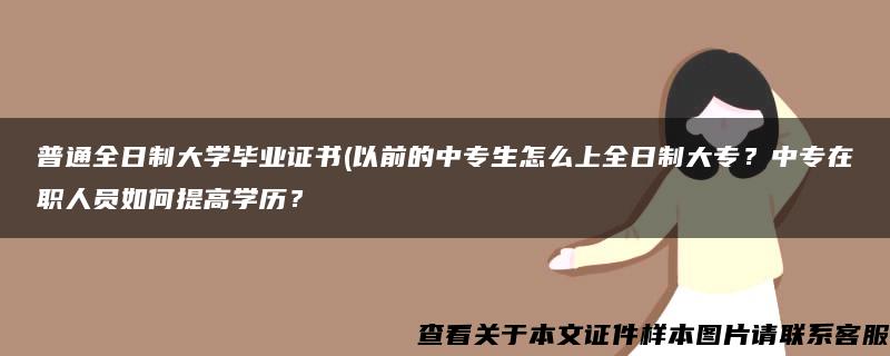 普通全日制大学毕业证书(以前的中专生怎么上全日制大专？中专在职人员如何提高学历？