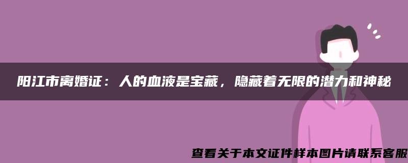 阳江市离婚证：人的血液是宝藏，隐藏着无限的潜力和神秘