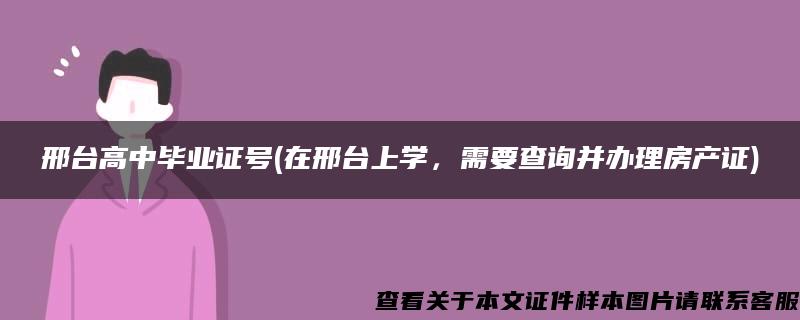 邢台高中毕业证号(在邢台上学，需要查询并办理房产证)