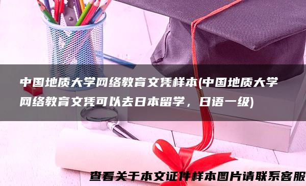 中国地质大学网络教育文凭样本(中国地质大学 网络教育文凭可以去日本留学，日语一级)