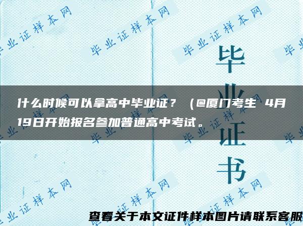 什么时候可以拿高中毕业证？（@厦门考生 4月19日开始报名参加普通高中考试。