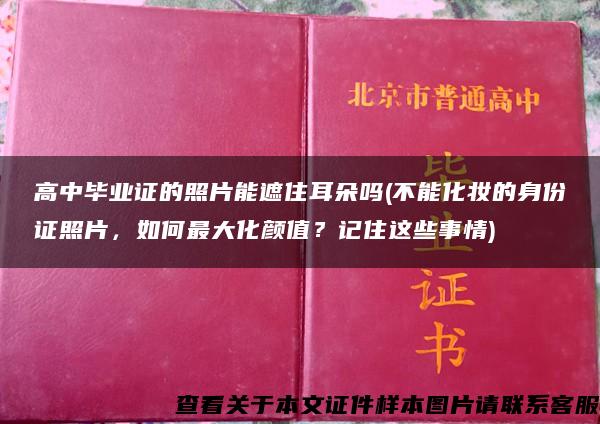 高中毕业证的照片能遮住耳朵吗(不能化妆的身份证照片，如何最大化颜值？记住这些事情)