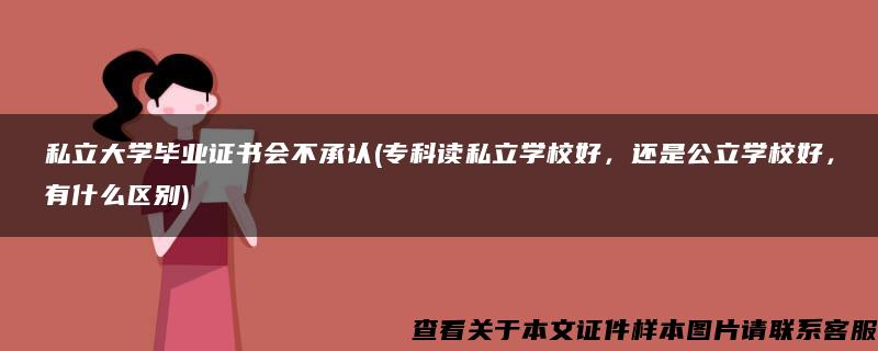 私立大学毕业证书会不承认(专科读私立学校好，还是公立学校好，有什么区别)