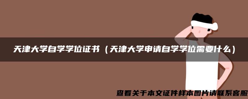 天津大学自学学位证书（天津大学申请自学学位需要什么）