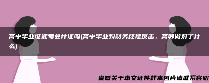 高中毕业证能考会计证吗(高中毕业到财务经理反击，高韩做对了什么)