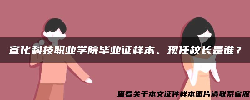 宣化科技职业学院毕业证样本、现任校长是谁？