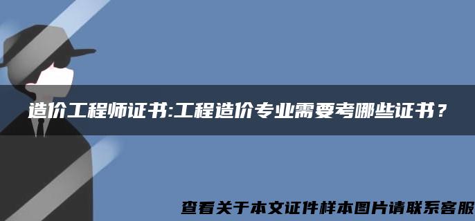 造价工程师证书:工程造价专业需要考哪些证书？