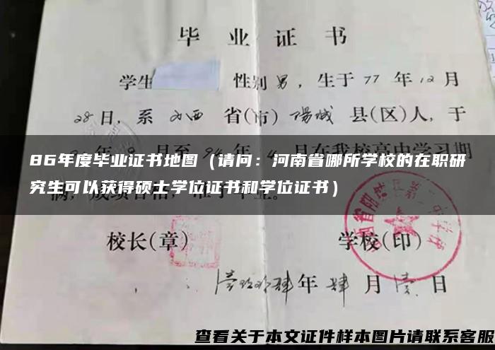 86年度毕业证书地图（请问：河南省哪所学校的在职研究生可以获得硕士学位证书和学位证书）