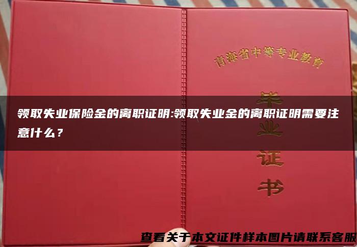 领取失业保险金的离职证明:领取失业金的离职证明需要注意什么？