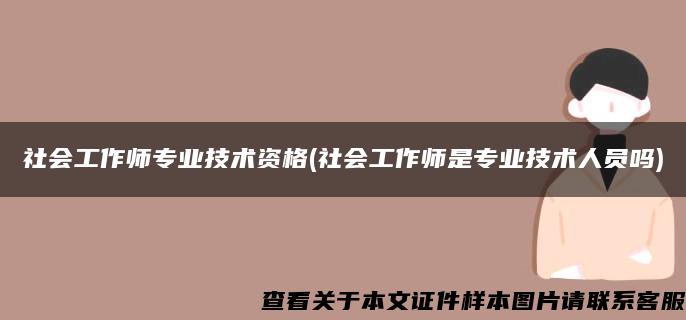 社会工作师专业技术资格(社会工作师是专业技术人员吗)