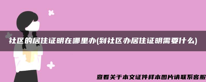 社区的居住证明在哪里办(到社区办居住证明需要什么)