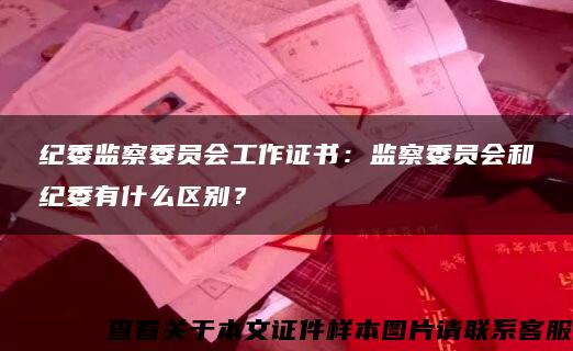 纪委监察委员会工作证书：监察委员会和纪委有什么区别？