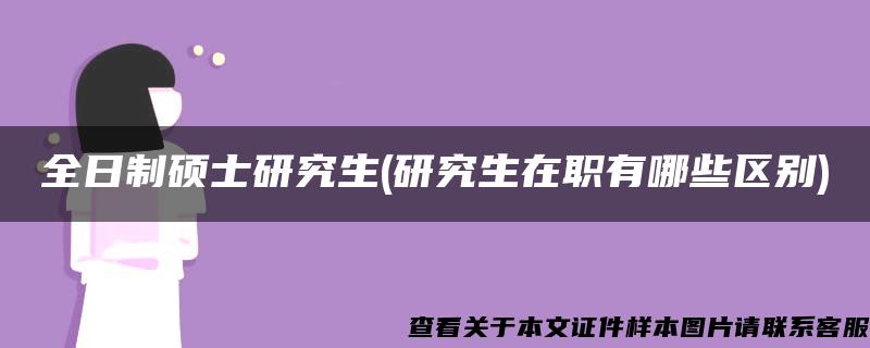 全日制硕士研究生(研究生在职有哪些区别)