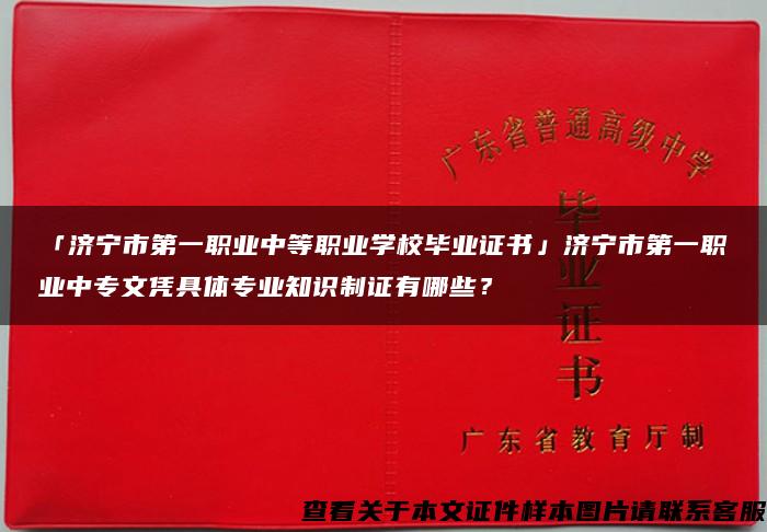 「济宁市第一职业中等职业学校毕业证书」济宁市第一职业中专文凭具体专业知识制证有哪些？