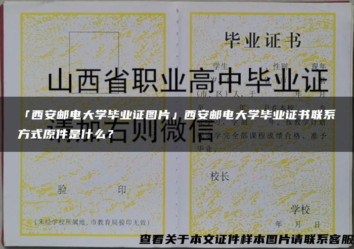 「西安邮电大学毕业证图片」西安邮电大学毕业证书联系方式原件是什么？